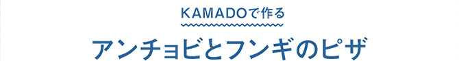 KAMADOで作る　アンチョビとフンギのピザ