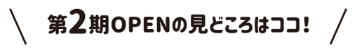 第2期OPENの見どころはココ！